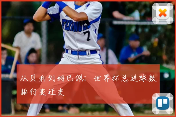 从贝利到姆巴佩：世界杯总进球数排行变迁史
