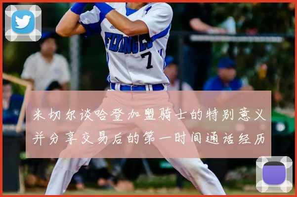 米切尔谈哈登加盟骑士的特别意义并分享交易后的第一时间通话经历