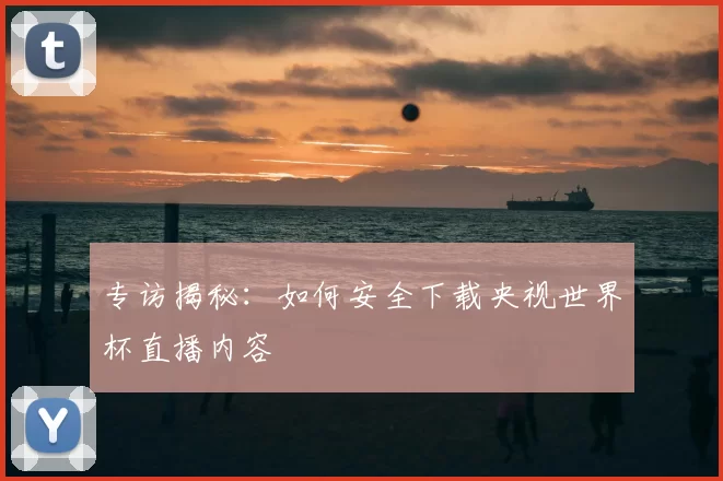 专访揭秘：如何安全下载央视世界杯直播内容