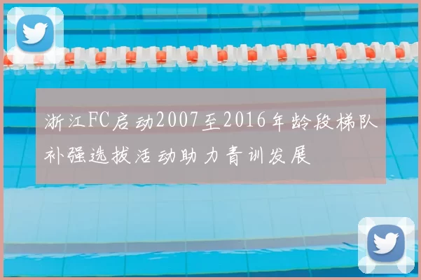 浙江FC启动2007至2016年龄段梯队补强选拔活动助力青训发展