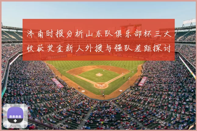 济南时报分析山东队俱乐部杯三大收获奖金新人外援与强队差距探讨