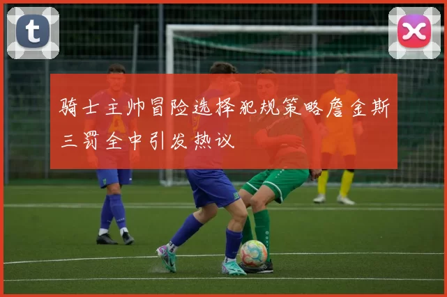 骑士主帅冒险选择犯规策略詹金斯三罚全中引发热议