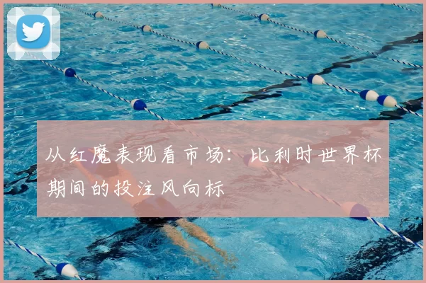 从红魔表现看市场：比利时世界杯期间的投注风向标