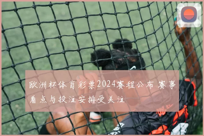 欧洲杯体育彩票2024赛程公布 赛事看点与投注安排受关注