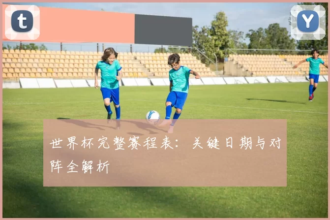 世界杯完整赛程表:关键日期与对阵全解析