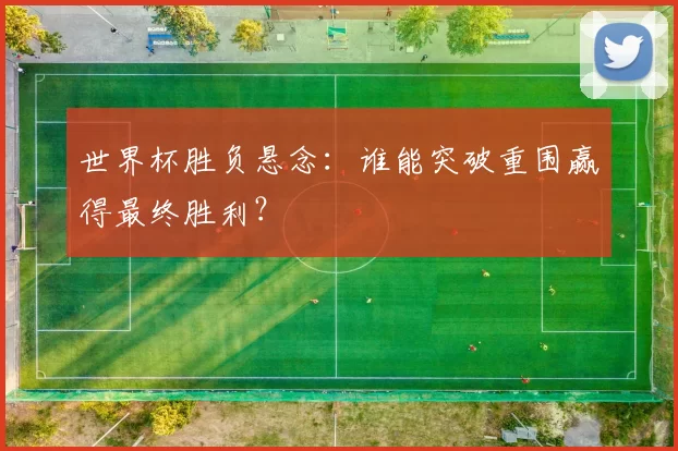 世界杯胜负悬念：谁能突破重围赢得最终胜利？