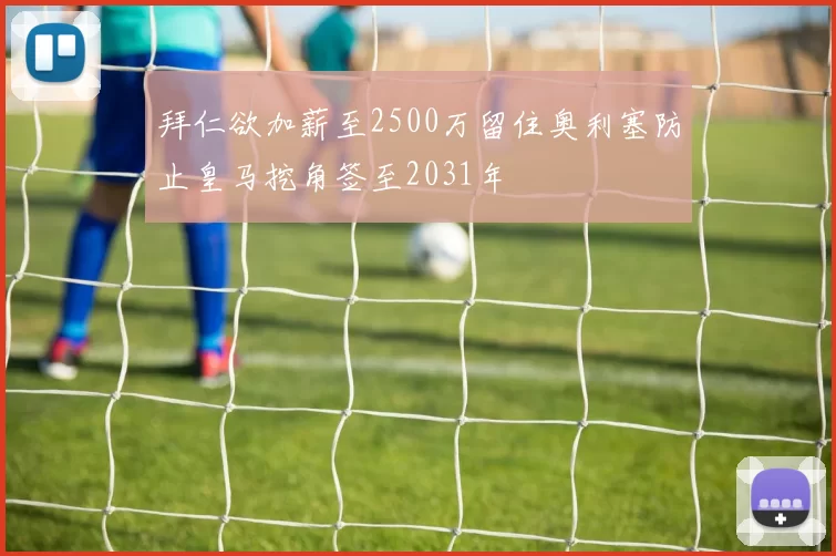 拜仁欲加薪至2500万留住奥利塞防止皇马挖角签至2031年