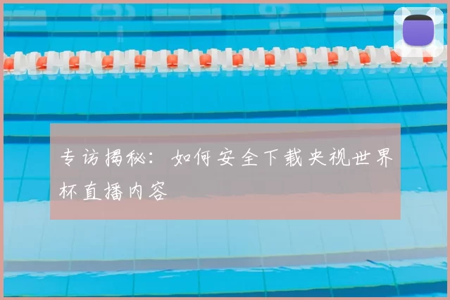 专访揭秘：如何安全下载央视世界杯直播内容