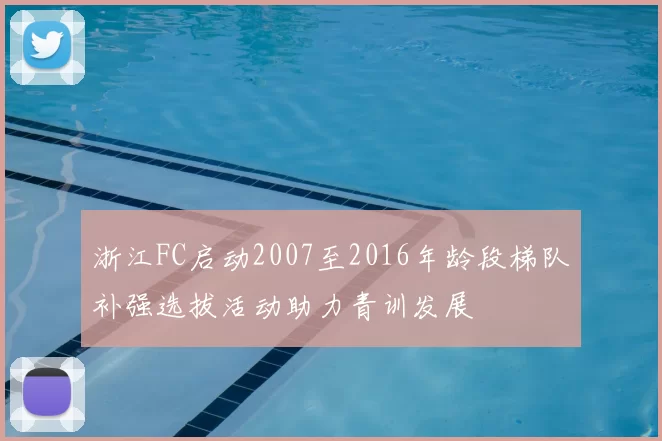 浙江FC启动2007至2016年龄段梯队补强选拔活动助力青训发展