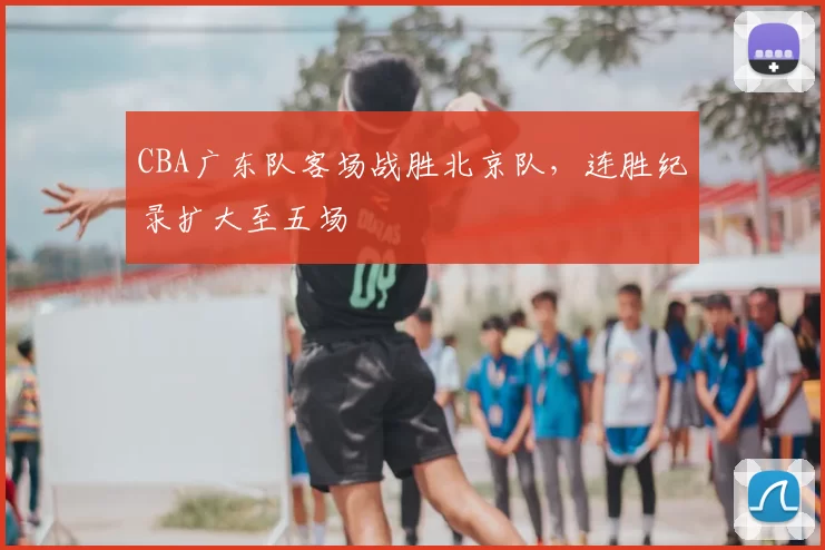 CBA广东队客场战胜北京队，连胜纪录扩大至五场
