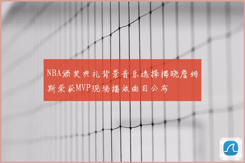 NBA颁奖典礼背景音乐选择揭晓詹姆斯荣获MVP现场播放曲目公布