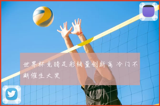世界杯竞猜足彩销量创新高 冷门不断催生大奖