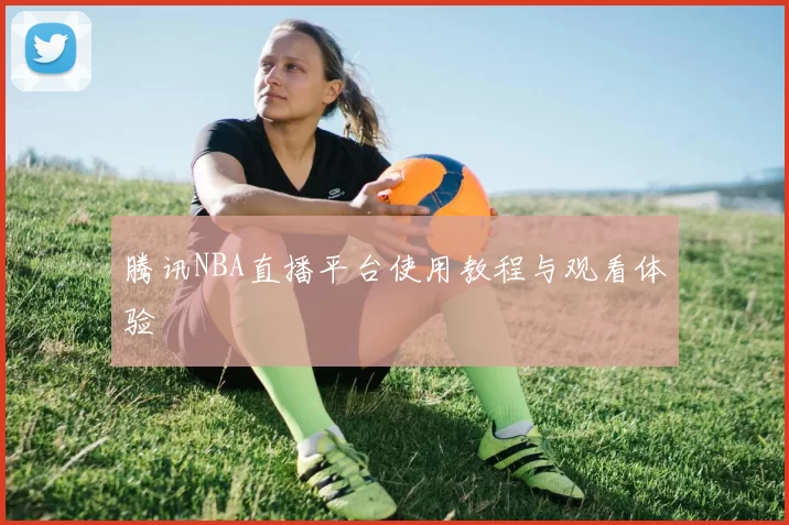 腾讯NBA直播平台使用教程与观看体验