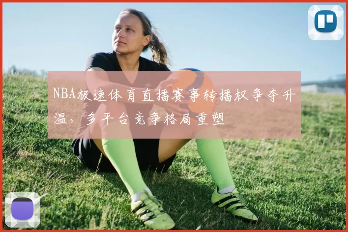 NBA极速体育直播赛事转播权争夺升温，多平台竞争格局重塑