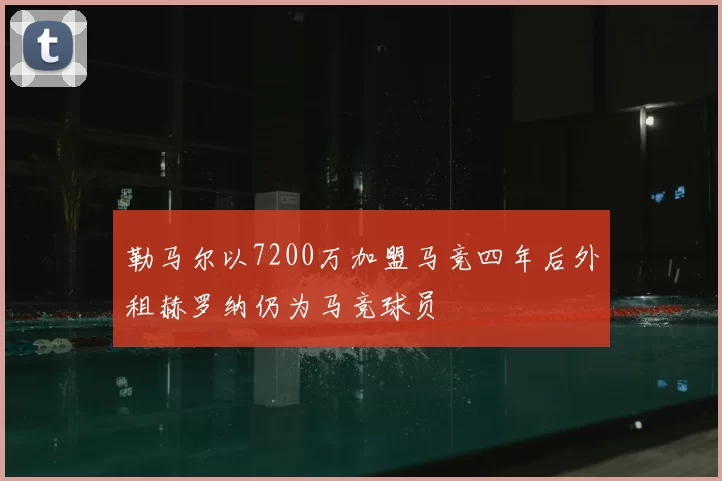 勒马尔以7200万加盟马竞四年后外租赫罗纳仍为马竞球员