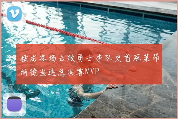 猛龙客场击败勇士夺队史首冠莱昂纳德当选总决赛MVP