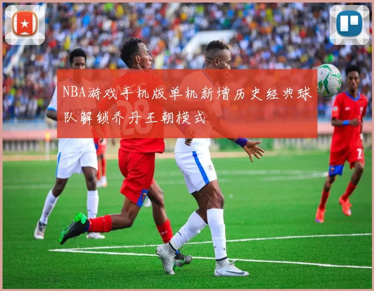 NBA游戏手机版单机新增历史经典球队解锁乔丹王朝模式