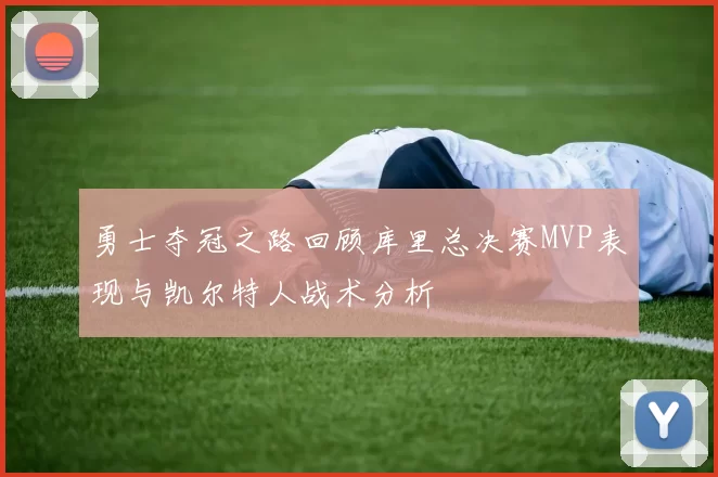勇士夺冠之路回顾库里总决赛MVP表现与凯尔特人战术分析