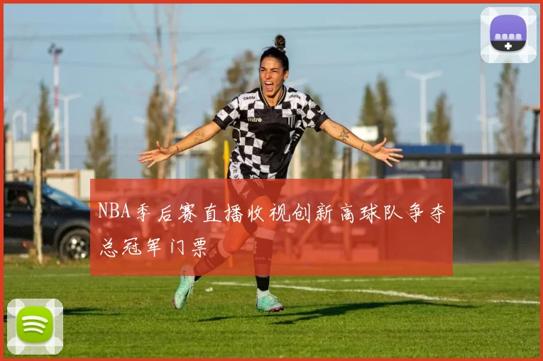 NBA季后赛直播收视创新高球队争夺总冠军门票