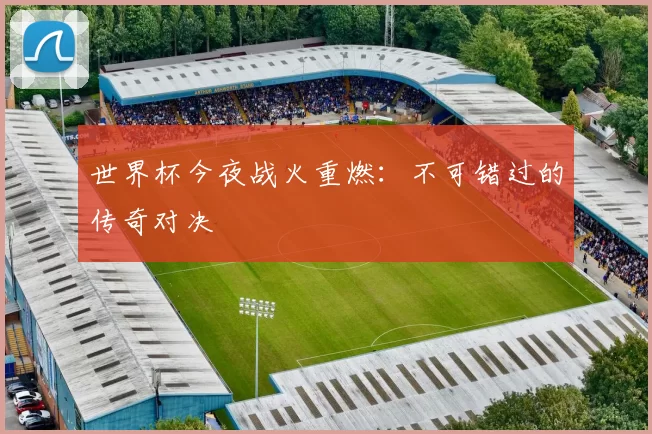 世界杯今夜战火重燃：不可错过的传奇对决