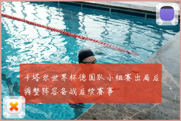 卡塔尔世界杯德国队小组赛出局后调整阵容备战后续赛事