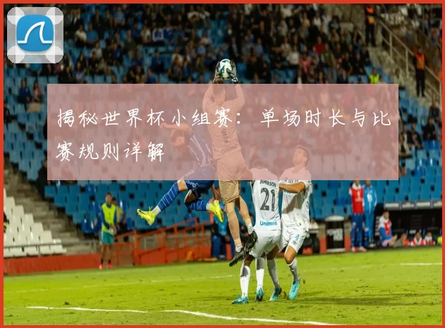 揭秘世界杯小组赛：单场时长与比赛规则详解