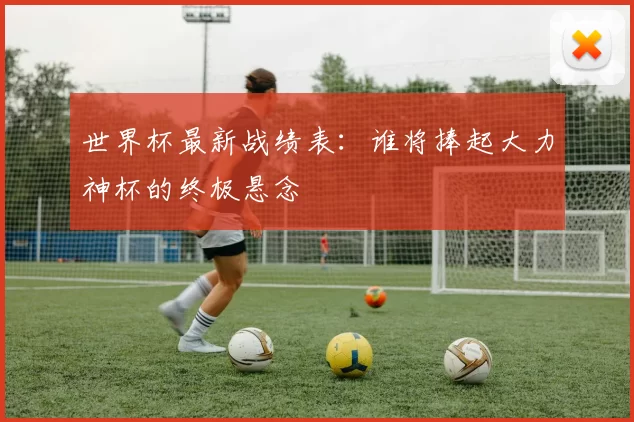 世界杯最新战绩表：谁将捧起大力神杯的终极悬念
