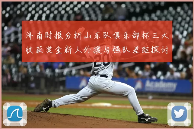 济南时报分析山东队俱乐部杯三大收获奖金新人外援与强队差距探讨