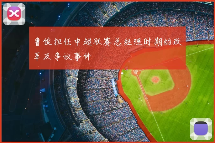 鲁俊担任中超联赛总经理时期的改革及争议事件