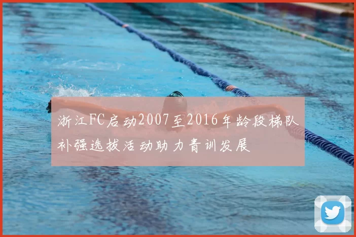浙江FC启动2007至2016年龄段梯队补强选拔活动助力青训发展