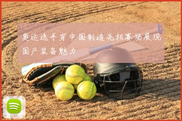 奥运选手穿中国制造亮相赛场展现国产装备魅力
