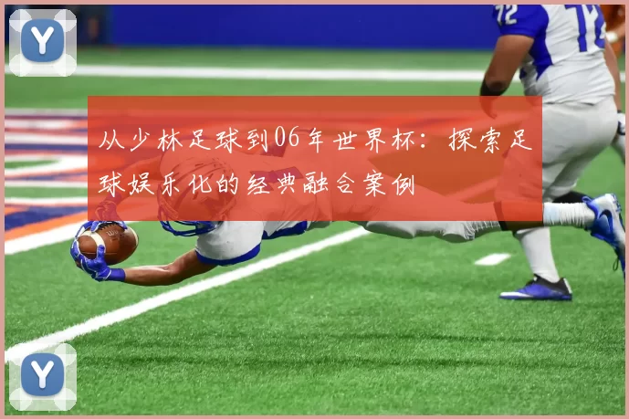 从少林足球到06年世界杯：探索足球娱乐化的经典融合案例