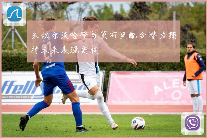 米切尔谈哈登与莫布里配合潜力期待未来表现更佳