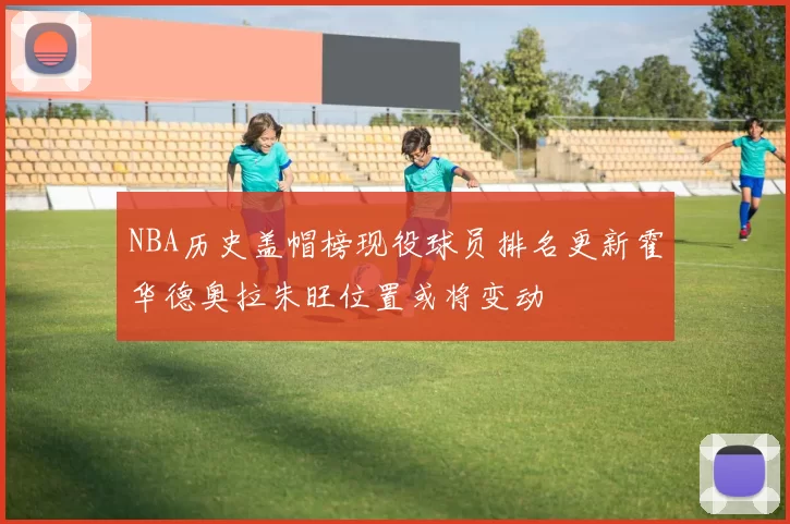NBA历史盖帽榜现役球员排名更新霍华德奥拉朱旺位置或将变动