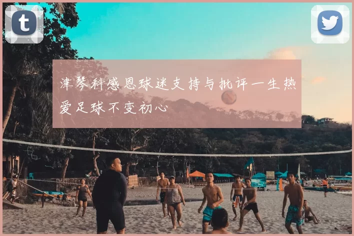 津琴科感恩球迷支持与批评一生热爱足球不变初心