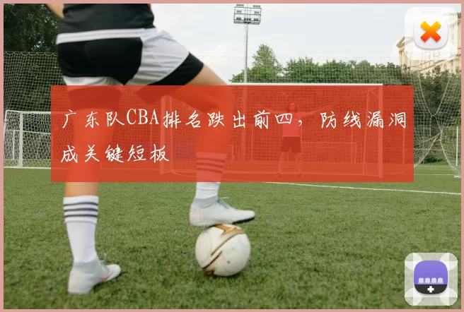 广东队CBA排名跌出前四，防线漏洞成关键短板