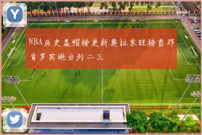 NBA历史盖帽榜更新奥拉朱旺榜首邓肯罗宾逊分列二三