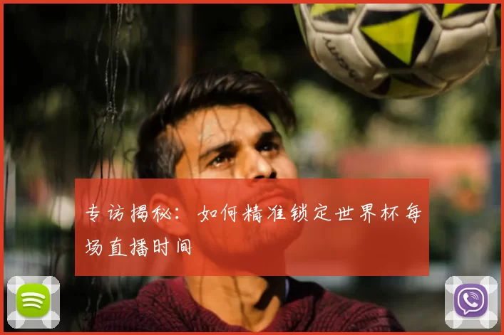 专访揭秘：如何精准锁定世界杯每场直播时间