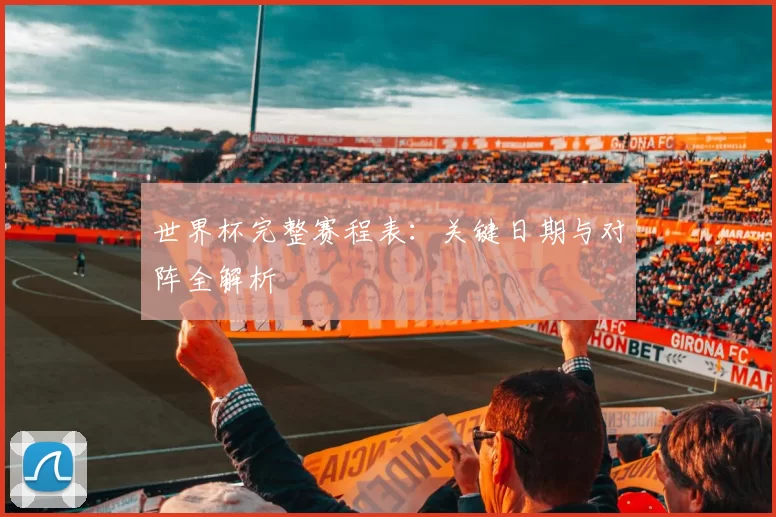 世界杯完整赛程表：关键日期与对阵全解析