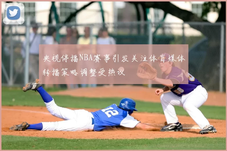 央视停播NBA赛事引发关注体育媒体转播策略调整受热议