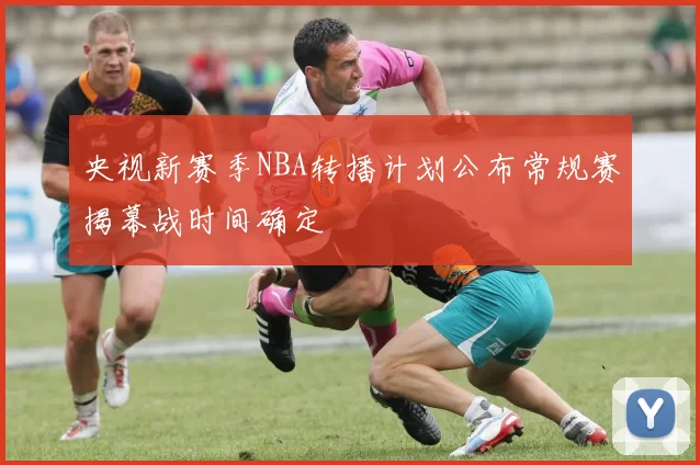 央视新赛季NBA转播计划公布常规赛揭幕战时间确定