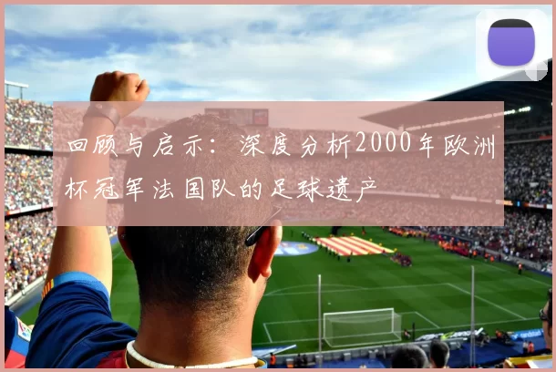 回顾与启示：深度分析2000年欧洲杯冠军法国队的足球遗产