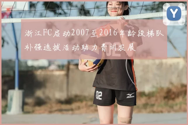 浙江FC启动2007至2016年龄段梯队补强选拔活动助力青训发展