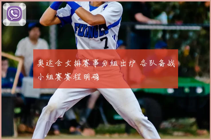 奥运会女排赛事分组出炉 各队备战小组赛赛程明确