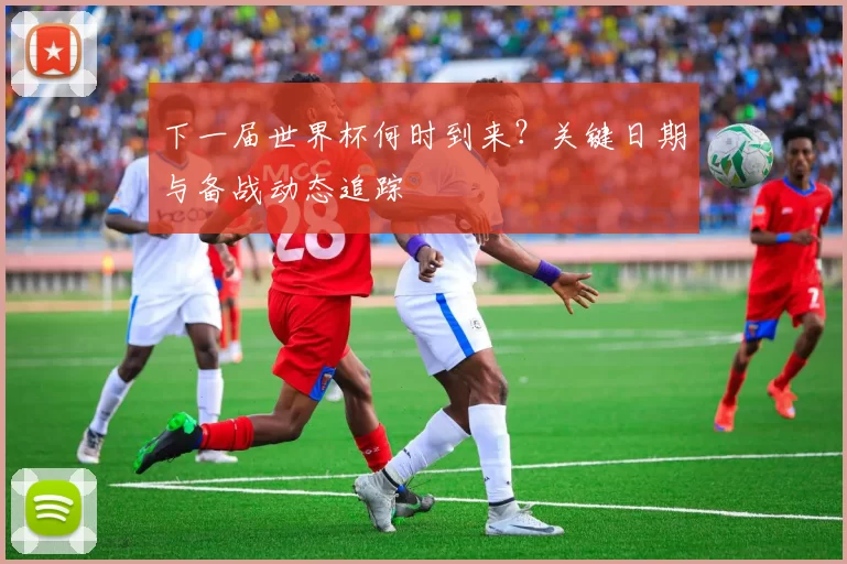 下一届世界杯何时到来?关键日期与备战动态追踪