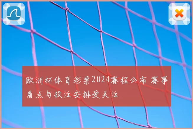 欧洲杯体育彩票2024赛程公布 赛事看点与投注安排受关注
