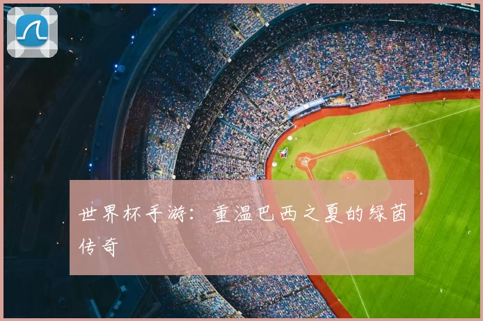 世界杯手游：重温巴西之夏的绿茵传奇