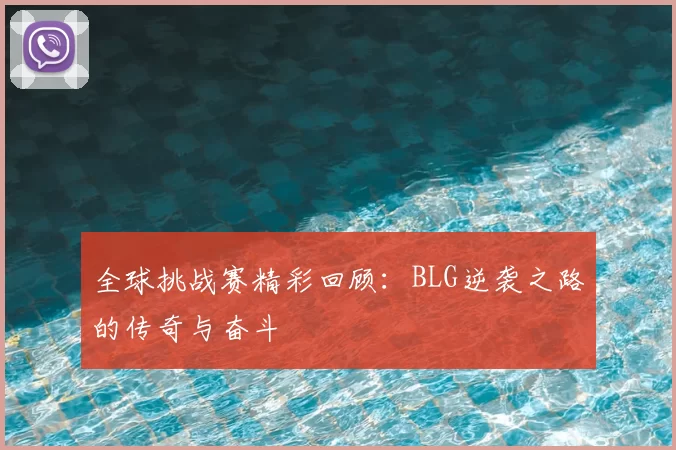 全球挑战赛精彩回顾：BLG逆袭之路的传奇与奋斗