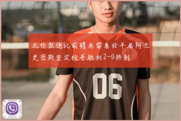 北伦敦德比前瞻老雷看好平局阿兰史密斯坚定枪手胜利2-0热刺