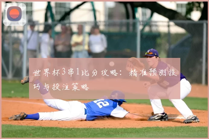 世界杯3串1比分攻略：精准预测技巧与投注策略